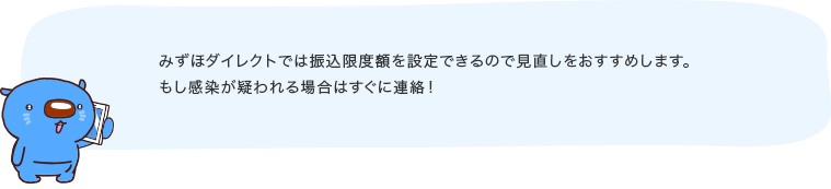 みずほダイレクトでは振込限度額を設定できるので見直しをおすすめします。もし感染が疑われる場合はすぐに連絡！