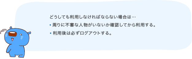 どうしても利用しなければならない場合は…周りに不審な人物がいないか確認してから利用する。利用後は必ずログアウトする。