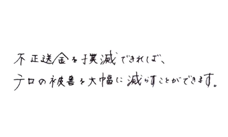 不正送金を撲滅できれば、テロの被害を大幅に減らすことができます。