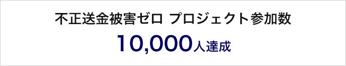 不正送金被害ゼロ プロジェクト参加数 10,000人達成