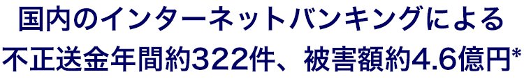 国内のインターネットバンキングによる不正送金約322件、被害額約4.6億円