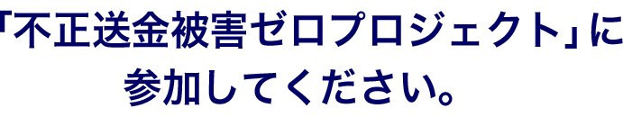 「不正送金被害ゼロプロジェクト」に参加してください。