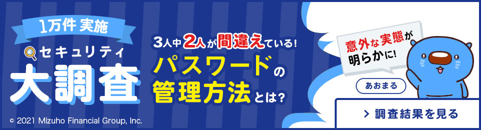 1万件 実施 セキュリティ大調査 3人中2人が間違えている！ パスワードの管理方法とは？ 意外な実態が明らかに！ 調査結果を見る