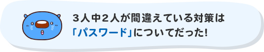 3人中2人が間違えている対策は「パスワード」についてだった!