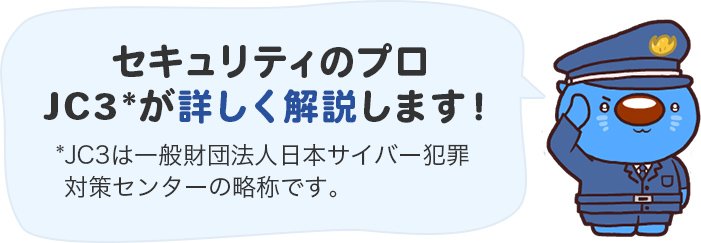 セキュリティのプロJC3*が詳しく解説します!*JC3は一般財団法人日本サイバー犯罪対策センターの略称です。