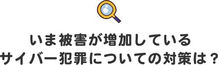 いま被害が増加しているサイバー犯罪についての対策は?