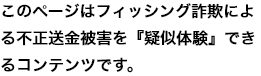 このページはフィッシング詐欺による不正送金被害を『疑似体験』できるコンテンツです。