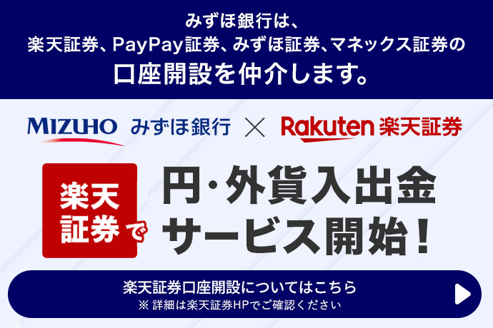 みずほ銀行は、楽天証券、PayPay証券、みずほ証券、マネックス証券の口座開設を仲介します。 みずほ銀行×楽天証券 楽天証券で円・外貨入出金サービス開始！ 楽天証券口座開設についてはこちら ※詳細は楽天証券HPでご確認ください