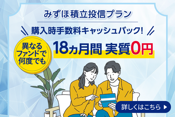みずほ積立投信プラン 購入時手数料キャッシュバック 異なるファンドで何度でも 18ヵ月間実質0円 詳しくはこちら