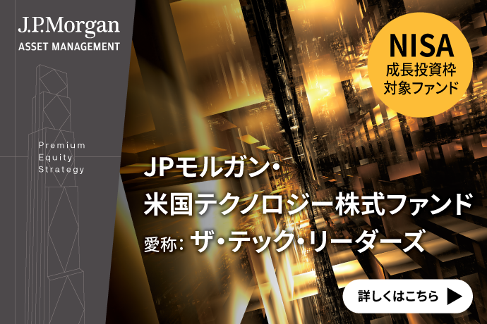 J.P.Morgan ASSET MANAGEMENT Premium Equity Strategy NISA成長投資枠対象ファンド JPモルガン・米国テクノロジー株式ファンド 愛称：ザ・テック・リーダーズ 詳しくはこちら