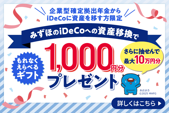 企業型確定拠出年金からiDeCoに資産を移す方限定 みずほのiDeCoへの資産移換でもれなくえらべるギフト1,000円分プレゼント さらに抽せんで最大10万円分 詳しくはこちら