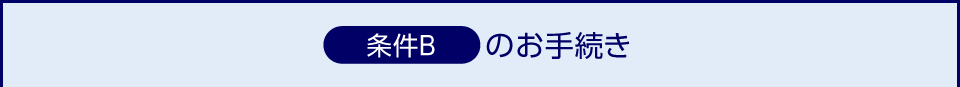 ＜条件B＞のお手続き