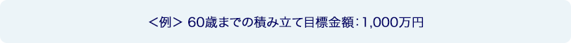 <例> 60歳までの積み立て目標金額：1,000万円