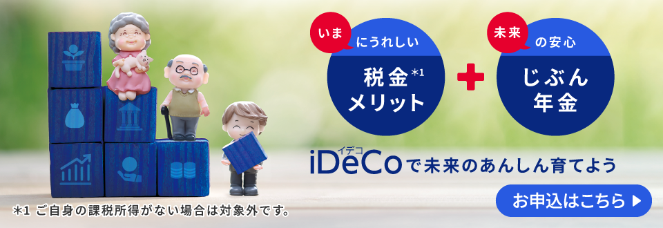 いまにうれしい税金（注）メリット プラス 未来の安心じぶん年金 iDeCoで未来のあんしん育てよう お申込はこちら （注）ご自身の課税所得がない場合は対象外です。