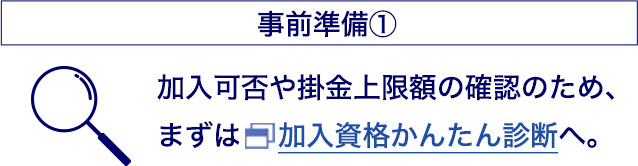 事前準備① 加入可否や掛金上限額の確認のため、まずは加入資格かんたん診断へ。