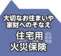 大切なお住まいや家財へのそなえ 住宅用火災保険