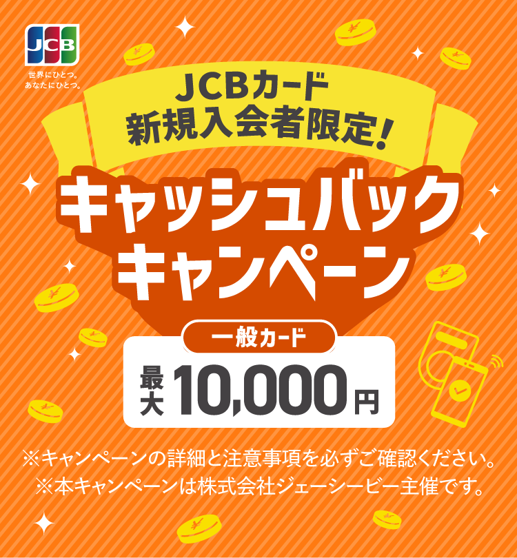 JCBカード新規入会者限定！ 一般カード 最大10,000円キャッシュバックキャンペーン *キャンペーン詳細と注意事項を必ずご確認ください。*本キャンペーンは株式会社ジェーシービー主催です。