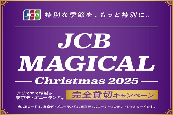 特別な季節を、もっと特別に。 JCB MAGICAL –Christmas 2025– クリスマス時期の東京ディズニーランド®完全貸切キャンペーン JCBカードは、東京ディズニーランド®、東京ディズニーシー®のオフィシャルカードです。