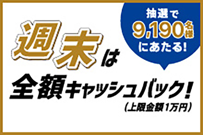 抽せんで9,190名様にあたる！ 週末は全額キャッシュバック！（上限金額1万円） 詳しくはこちら