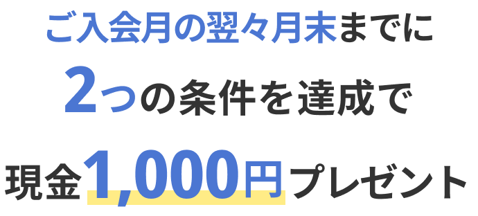 ご入会月の翌々月末までに２つの条件を達成で現金1,000円プレゼント