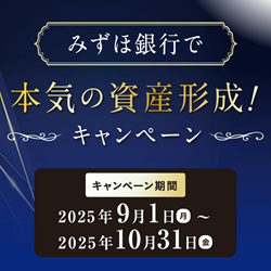 みずほ銀行で本気の資産形成!キャンペーン 期間:2025年9月1日 月曜日~2025年10月31日 金曜日