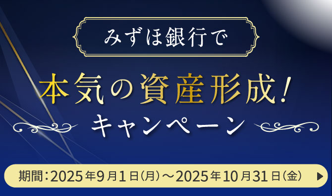 みずほ銀行で本気の資産形成！キャンペーン 期間：2025年9月1日 月曜日～2025年10月31日 金曜日