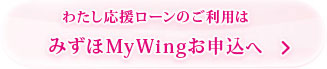 わたし応援ローンのご利用はみずほMyWingお申込へ