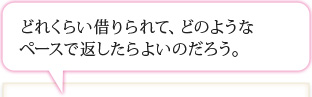 どのくらい借りられて、どのようなペースで返したらよいのだろう。