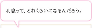 利息って、どれくらいになるんだろう。