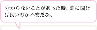 分からないことがあった時、誰に聞けば良いのか不安だな。