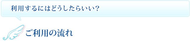利用するにはどうしたらいい？　ご利用の流れ