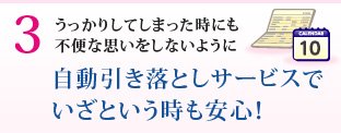 うっかりしてしまった時にも不便な思いをしないように　自動引き落としサービスでいざという時も安心！