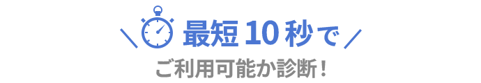 最短10秒でご利用可能か診断!