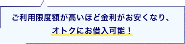 ご利用限度額が高いほど金利がお安くなり、オトクにお借入可能！