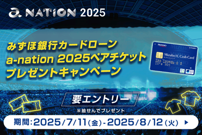 a-nation 2025 みずほ銀行カードローン a-nation 2025ペアチケットプレゼントキャンペーン 期間：2025年7月11日 金曜日～2025年8月12日 火曜日 要エントリー ※抽せんでプレゼント