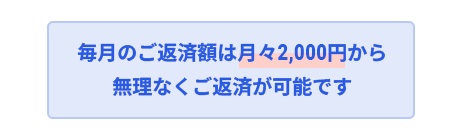 毎月のご返済額は月々2,000円から無理なくご返済が可能です