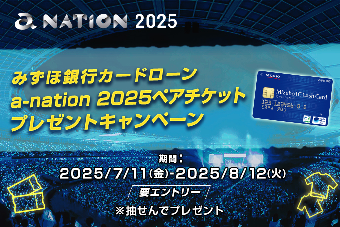 a-nation 2025 みずほ銀行カードローン a-nation 2025ペアチケットプレゼントキャンペーン 期間：2025年7月11日 金曜日～2025年8月12日 火曜日 要エントリー ※抽せんでプレゼント