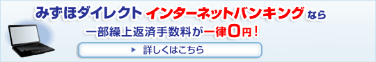 みずほダイレクト インターネットバンキングなら一部繰上返済手数料が一律0円！ 詳しくはこちら