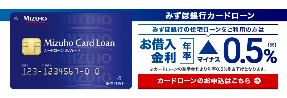 みずほ銀行銀行カードローン みずほ銀行の住宅ローンをご利用の方は お借入金利年率マイナス0.5%（*） （*）カードローンの基準金利より年率0.5%引き下げとなります。 カードローンのお申込はこちら