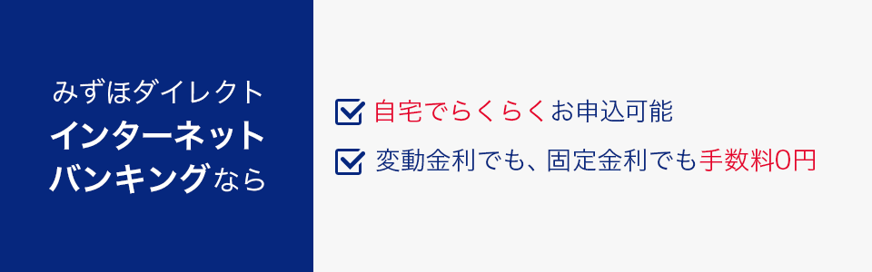 みずほダイレクトインターネットバンキングなら、自宅でらくらくお申込可能。変動金利でも、固定金利でも手数料0円。