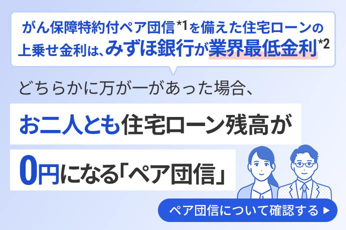 ペア団信は、どちらかに万が一があった場合、お二人とも住宅ローン残高が0円になることを説明する画像。がん保障特約付ペア団信*1を備えた住宅ローンの上乗せ金利は、みずほ銀行が業界最低金利*2であることを示している。