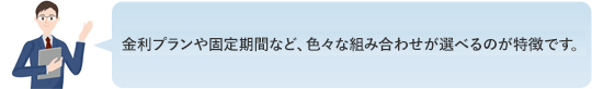 金利プランや固定期間など、いろいろな組み合わせが選べるのが特徴です。