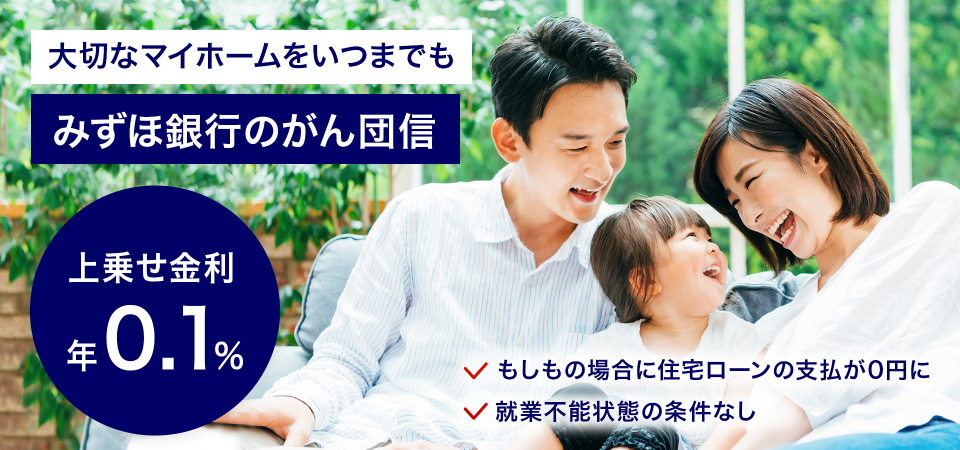 大切なマイホームをいつまでも みずほのがん団信 上乗せ金利年0.1％ もしもの場合に住宅ローン支払いが0円に 就業不能状態の条件なし