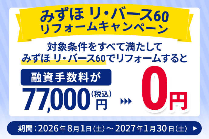みずほ リ・バース60 リフォームキャンペーン 対象条件をすべて満たしてみずほ リ・バース60でリフォームすると融資手数料が(税込)77,000円→0円 キャンペーン期間 2026年8月1日 土曜日~2027年1月30日 土曜日