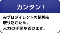 かんたん!みずほダイレクトの情報を取り込むため、入力の手間が省けます。
