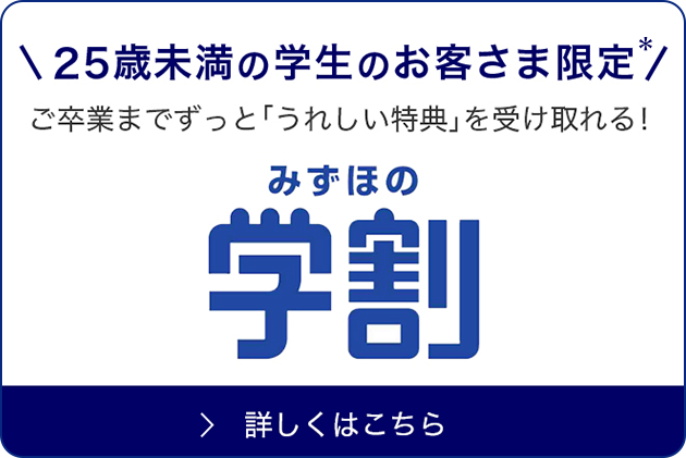 みずほの学割 25歳未満の学生のお客さま限定、ご卒業までずっと「うれしい特典」を受け取れる！詳しくはこちら