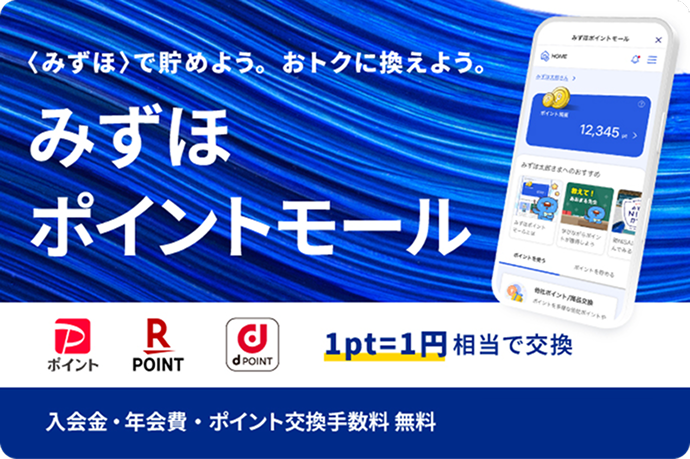 〈みずほ〉で貯めよう。おトクに換えよう。 みずほポイントモール PayPayポイント 楽天ポイント dポイント 1pt＝1円相当で交換 入会金・年会費・ポイント交換手数料 無料