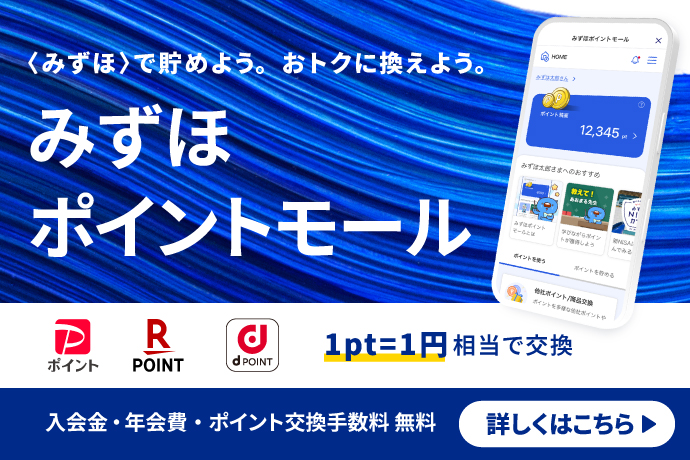 〈みずほ〉で貯めよう。おトクに換えよう。 みずほポイントモール PayPayポイント 楽天ポイント dポイント 1pt＝1円相当で交換 入会金・年会費・ポイント交換手数料 無料 詳しくはこちら
