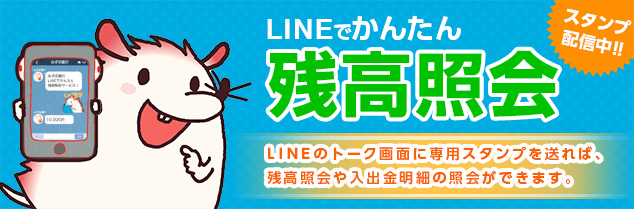 LINEでかんたん残高照会 スタンプ配信中！！ LINEのトーク画面に専用スタンプを送れば、残高照会や入出金明細の照会ができます。