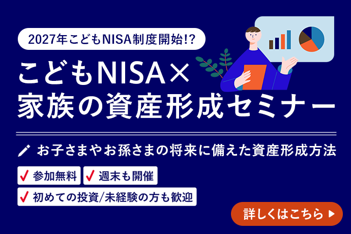 2027年こどもNISA制度開始!?こどもNISA×家族の資産形成セミナー お子さまやお孫さまの将来に備えた資産形成方法 参加無料 週末も開催 初めての投資/未経験の方も歓迎 詳しくはこちら